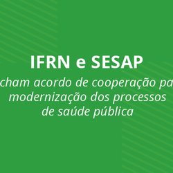 #25007 IFRN fecha acordo de cooperação com a Sesap/RN para modernização dos processos de saúde pública