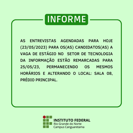 As entrevistas agendadas para hoje (23052023) para os(as) candidatos(as) para o setor de tecnologia da informação estão remarcadas para 250523, permanecendo os mesmos horários e alterando o local sala 08, prédio